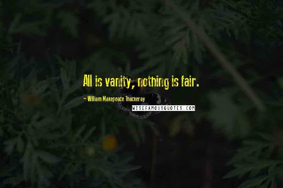 William Makepeace Thackeray Quotes: All is vanity, nothing is fair.