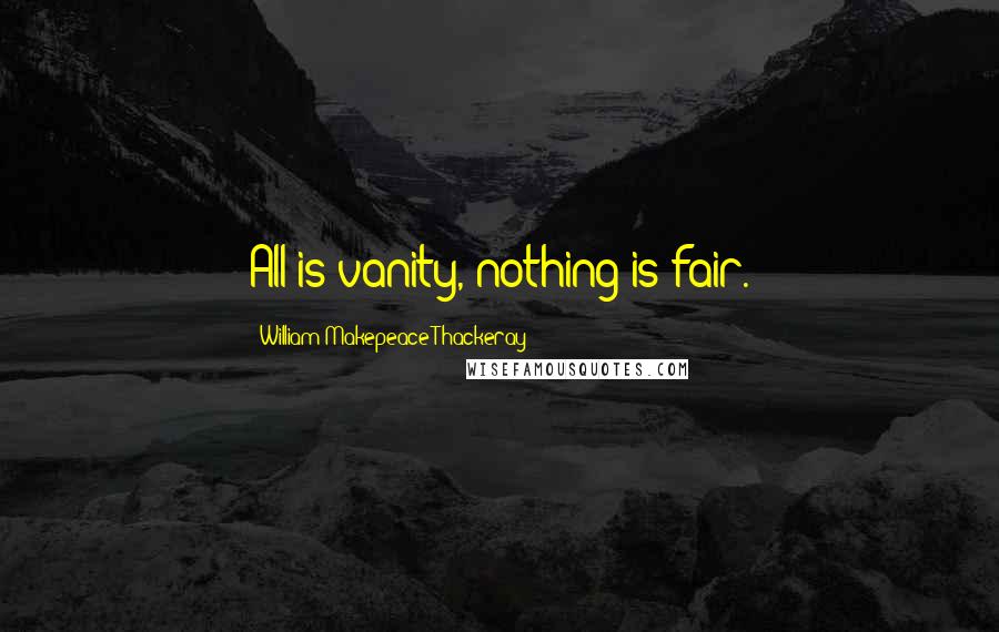 William Makepeace Thackeray Quotes: All is vanity, nothing is fair.