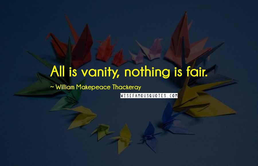 William Makepeace Thackeray Quotes: All is vanity, nothing is fair.