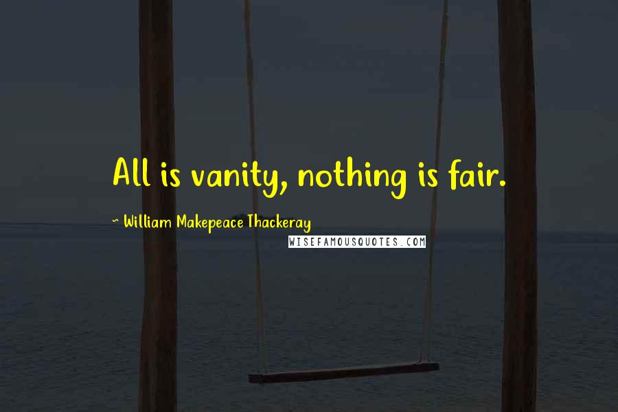 William Makepeace Thackeray Quotes: All is vanity, nothing is fair.