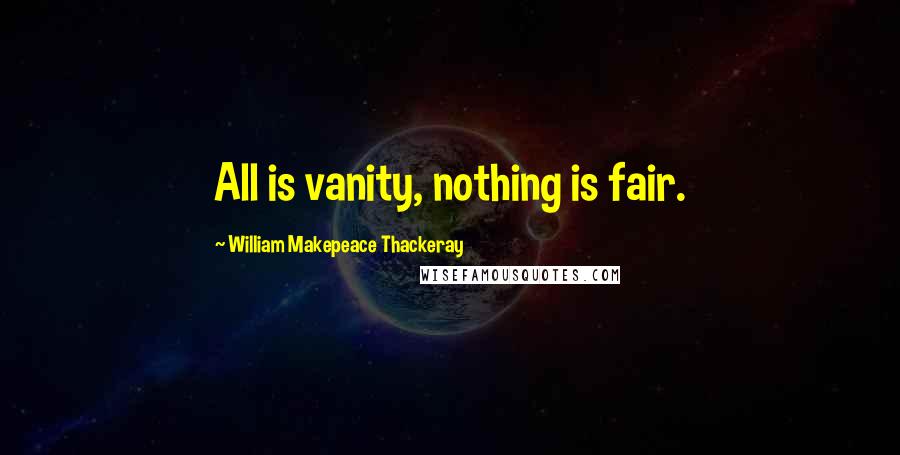 William Makepeace Thackeray Quotes: All is vanity, nothing is fair.