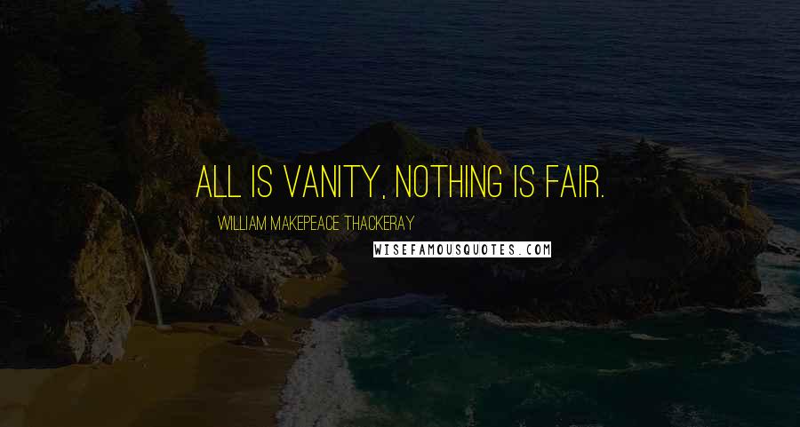 William Makepeace Thackeray Quotes: All is vanity, nothing is fair.