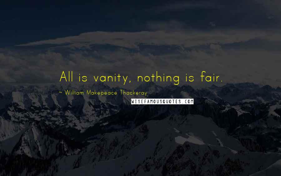 William Makepeace Thackeray Quotes: All is vanity, nothing is fair.