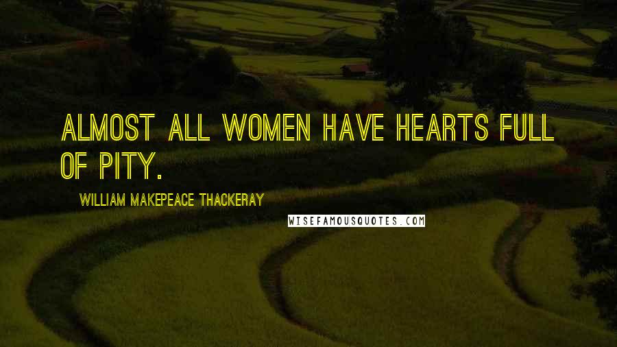 William Makepeace Thackeray Quotes: Almost all women have hearts full of pity.