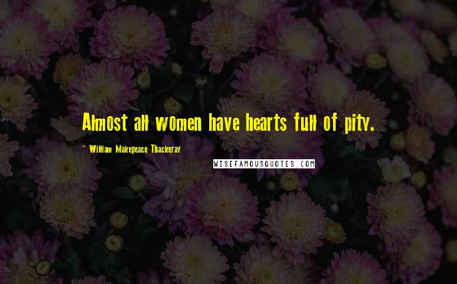 William Makepeace Thackeray Quotes: Almost all women have hearts full of pity.