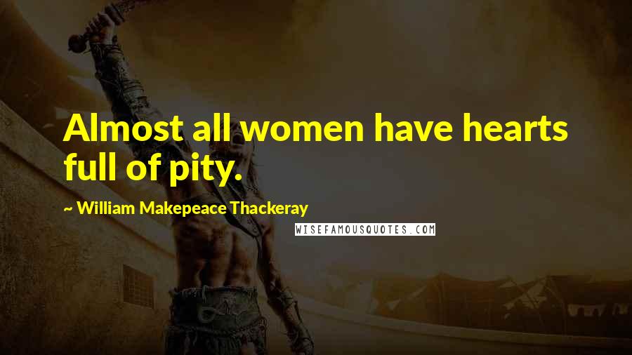 William Makepeace Thackeray Quotes: Almost all women have hearts full of pity.