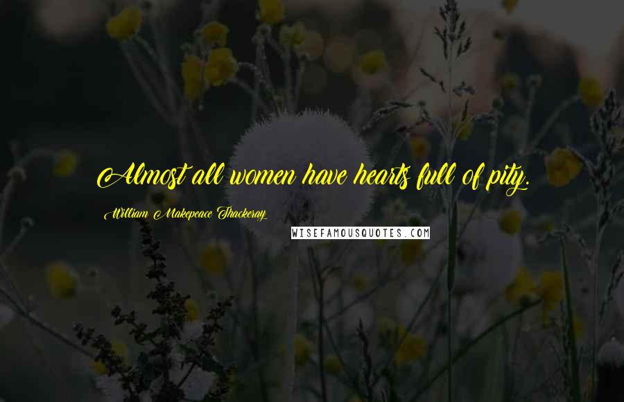 William Makepeace Thackeray Quotes: Almost all women have hearts full of pity.