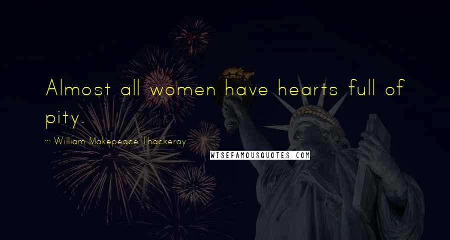 William Makepeace Thackeray Quotes: Almost all women have hearts full of pity.