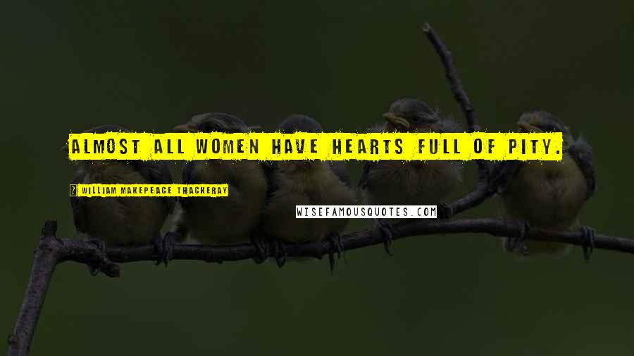 William Makepeace Thackeray Quotes: Almost all women have hearts full of pity.