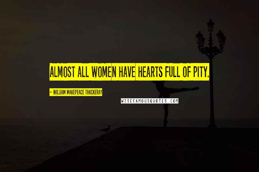 William Makepeace Thackeray Quotes: Almost all women have hearts full of pity.