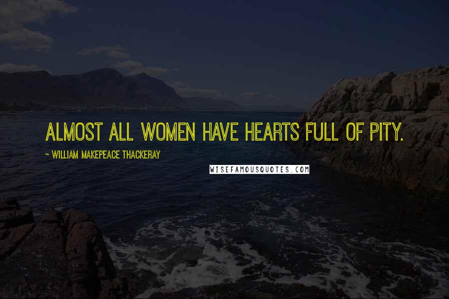 William Makepeace Thackeray Quotes: Almost all women have hearts full of pity.