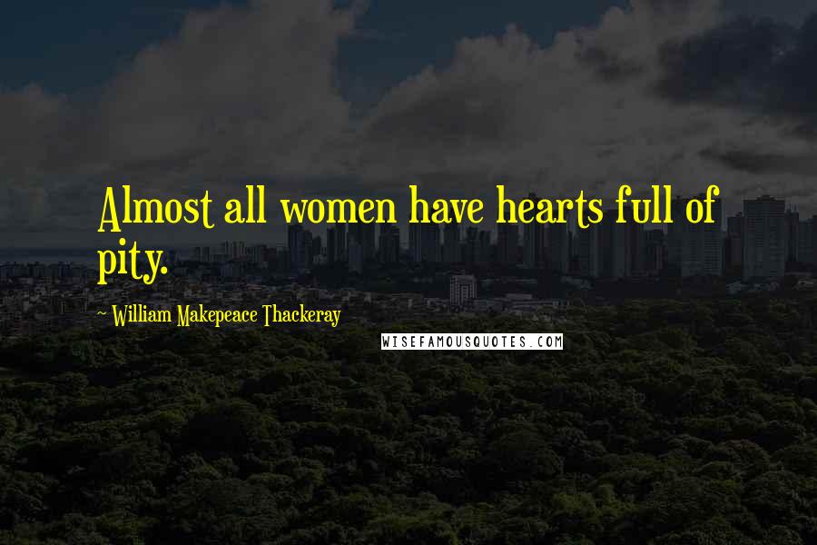 William Makepeace Thackeray Quotes: Almost all women have hearts full of pity.