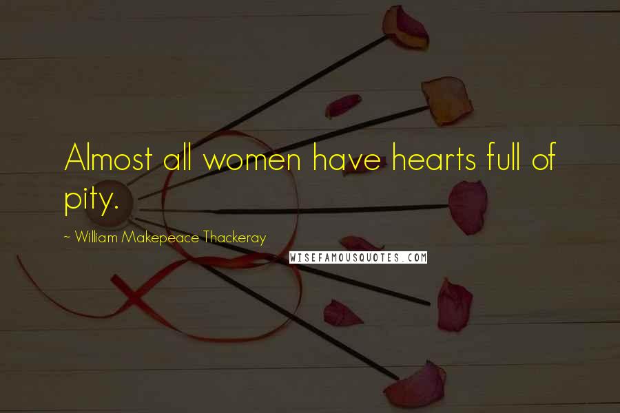 William Makepeace Thackeray Quotes: Almost all women have hearts full of pity.