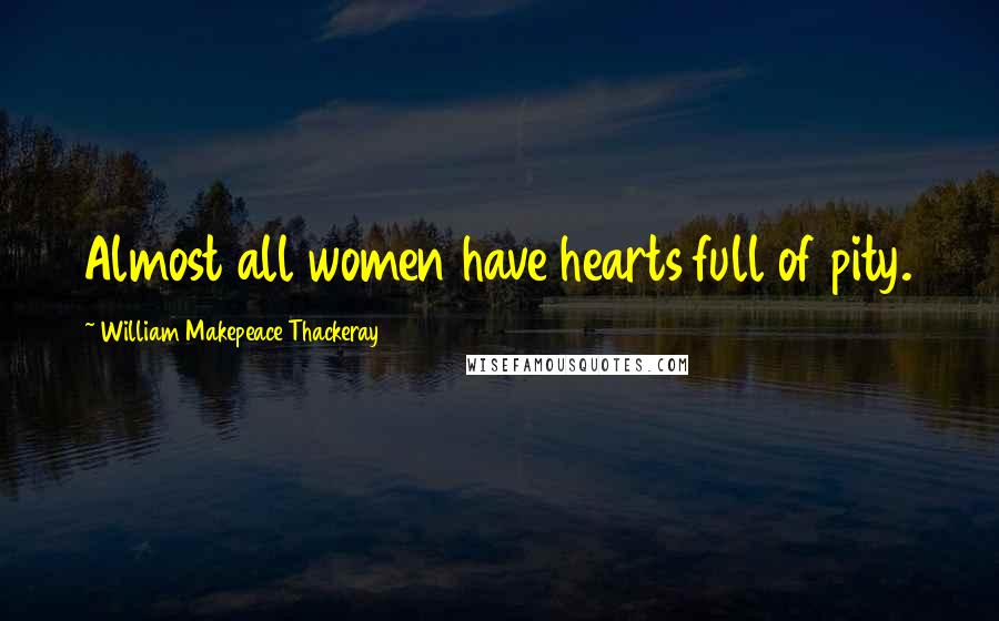 William Makepeace Thackeray Quotes: Almost all women have hearts full of pity.