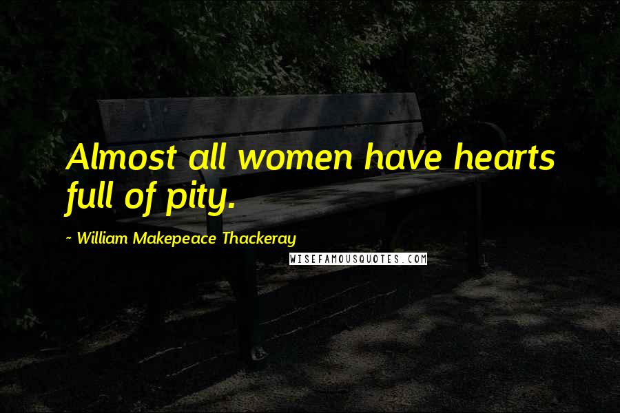 William Makepeace Thackeray Quotes: Almost all women have hearts full of pity.