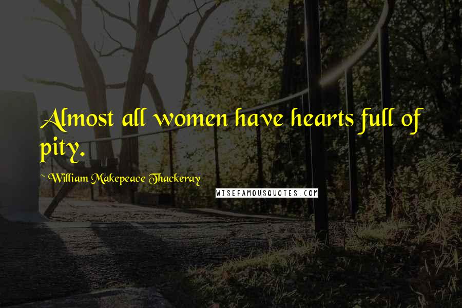 William Makepeace Thackeray Quotes: Almost all women have hearts full of pity.
