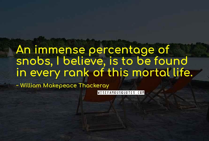 William Makepeace Thackeray Quotes: An immense percentage of snobs, I believe, is to be found in every rank of this mortal life.