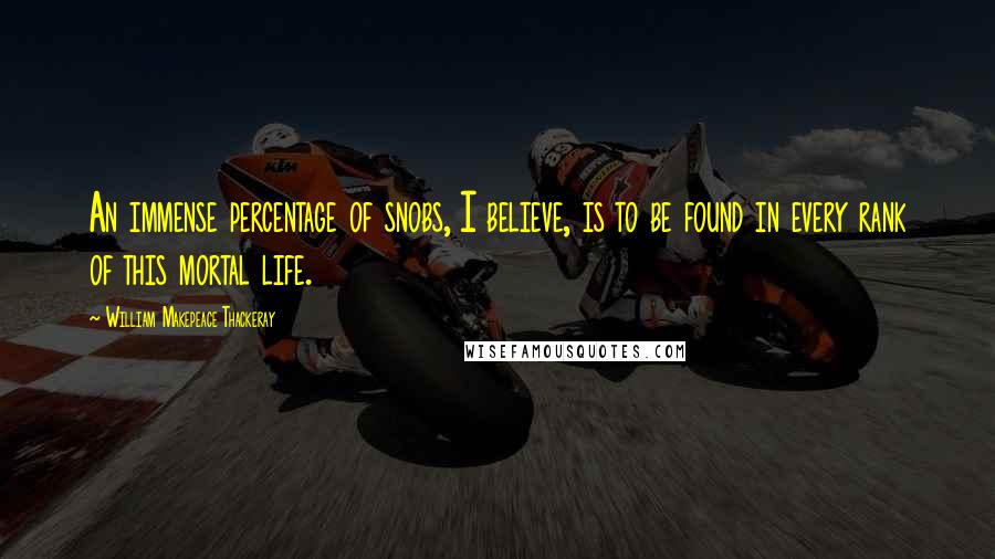 William Makepeace Thackeray Quotes: An immense percentage of snobs, I believe, is to be found in every rank of this mortal life.