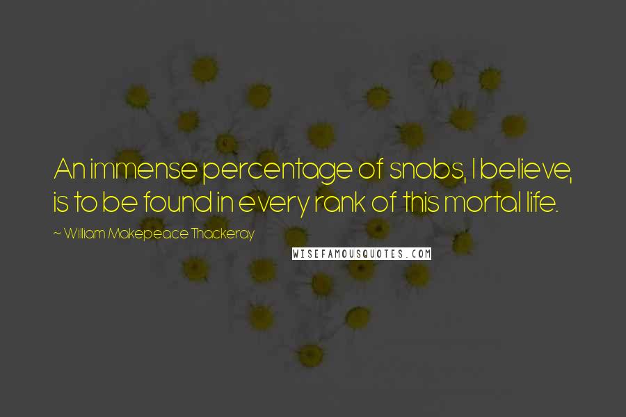 William Makepeace Thackeray Quotes: An immense percentage of snobs, I believe, is to be found in every rank of this mortal life.
