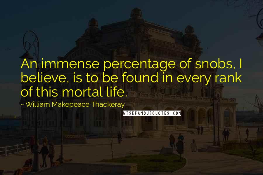 William Makepeace Thackeray Quotes: An immense percentage of snobs, I believe, is to be found in every rank of this mortal life.