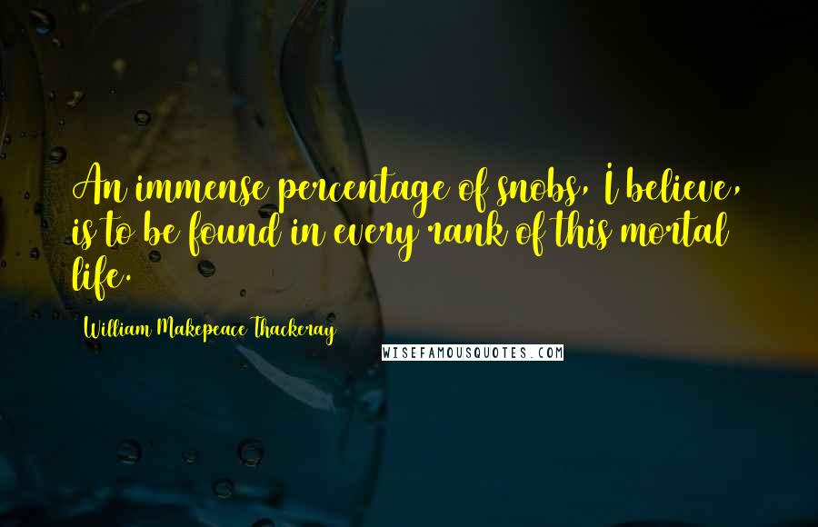 William Makepeace Thackeray Quotes: An immense percentage of snobs, I believe, is to be found in every rank of this mortal life.