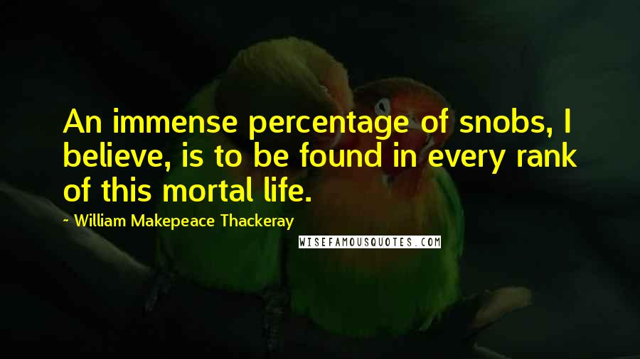 William Makepeace Thackeray Quotes: An immense percentage of snobs, I believe, is to be found in every rank of this mortal life.