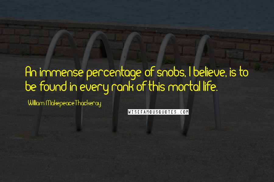 William Makepeace Thackeray Quotes: An immense percentage of snobs, I believe, is to be found in every rank of this mortal life.