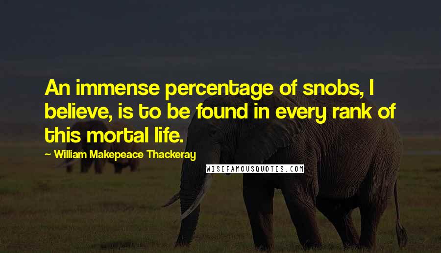 William Makepeace Thackeray Quotes: An immense percentage of snobs, I believe, is to be found in every rank of this mortal life.