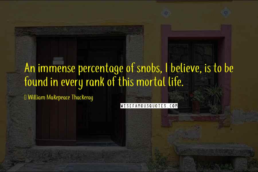 William Makepeace Thackeray Quotes: An immense percentage of snobs, I believe, is to be found in every rank of this mortal life.