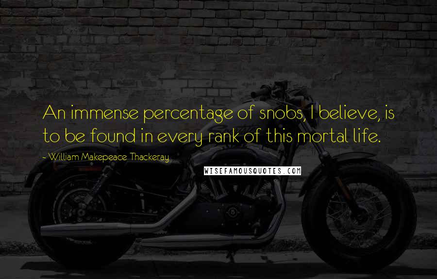 William Makepeace Thackeray Quotes: An immense percentage of snobs, I believe, is to be found in every rank of this mortal life.