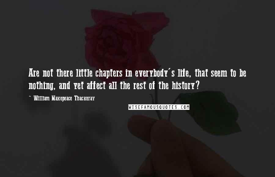 William Makepeace Thackeray Quotes: Are not there little chapters in everybody's life, that seem to be nothing, and yet affect all the rest of the history?