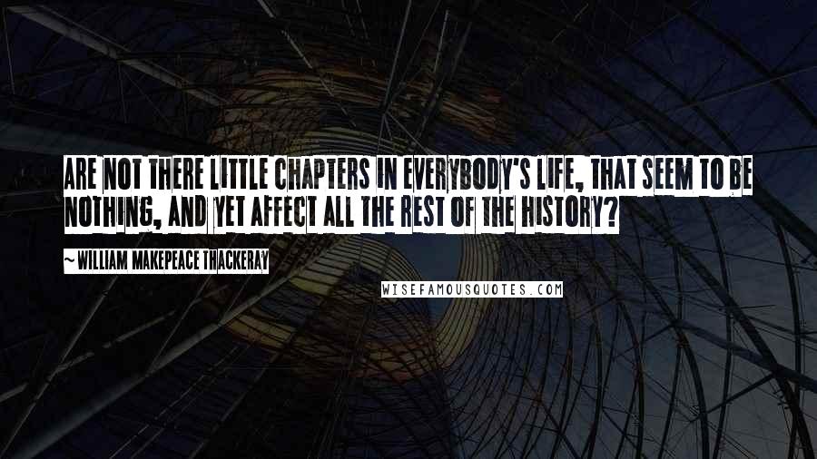 William Makepeace Thackeray Quotes: Are not there little chapters in everybody's life, that seem to be nothing, and yet affect all the rest of the history?
