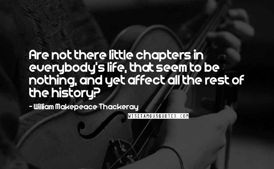 William Makepeace Thackeray Quotes: Are not there little chapters in everybody's life, that seem to be nothing, and yet affect all the rest of the history?