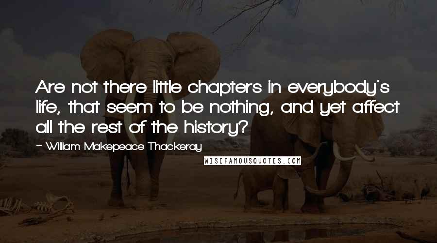 William Makepeace Thackeray Quotes: Are not there little chapters in everybody's life, that seem to be nothing, and yet affect all the rest of the history?