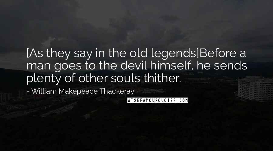 William Makepeace Thackeray Quotes: [As they say in the old legends]Before a man goes to the devil himself, he sends plenty of other souls thither.