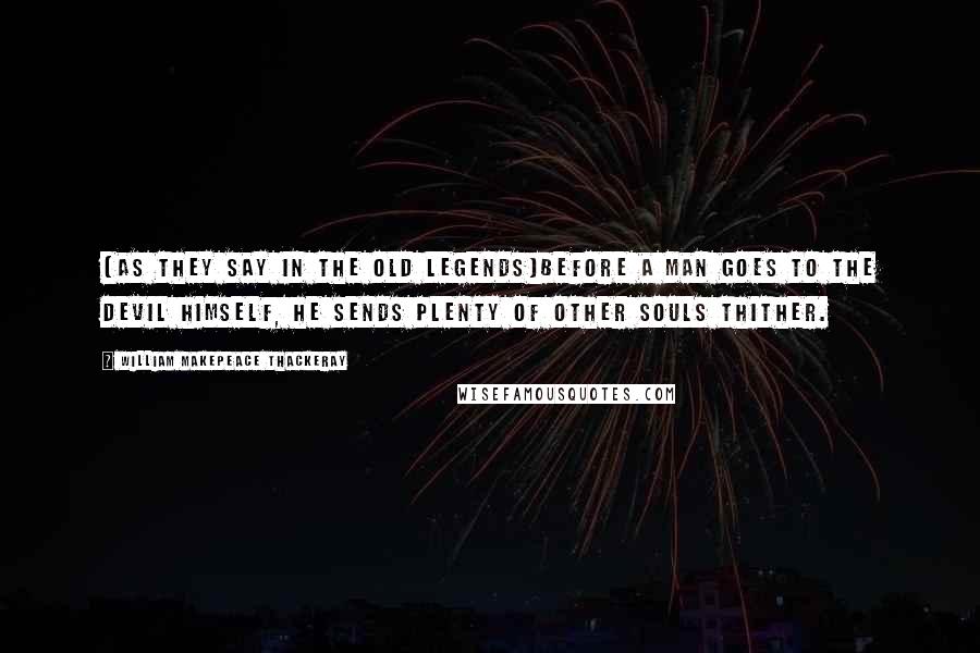 William Makepeace Thackeray Quotes: [As they say in the old legends]Before a man goes to the devil himself, he sends plenty of other souls thither.