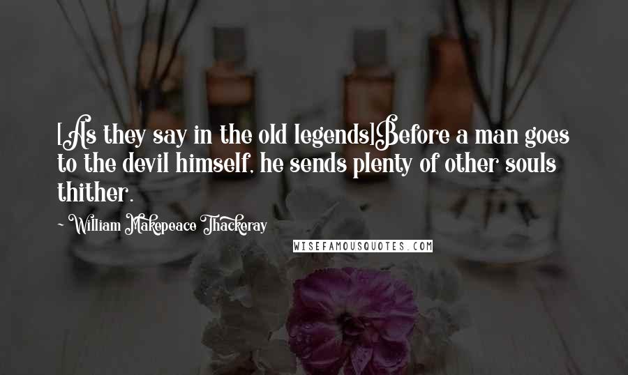 William Makepeace Thackeray Quotes: [As they say in the old legends]Before a man goes to the devil himself, he sends plenty of other souls thither.
