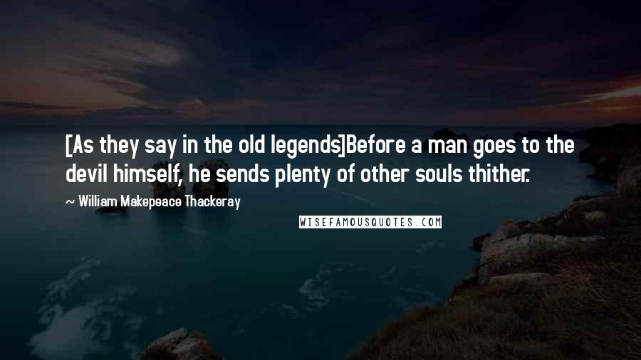 William Makepeace Thackeray Quotes: [As they say in the old legends]Before a man goes to the devil himself, he sends plenty of other souls thither.