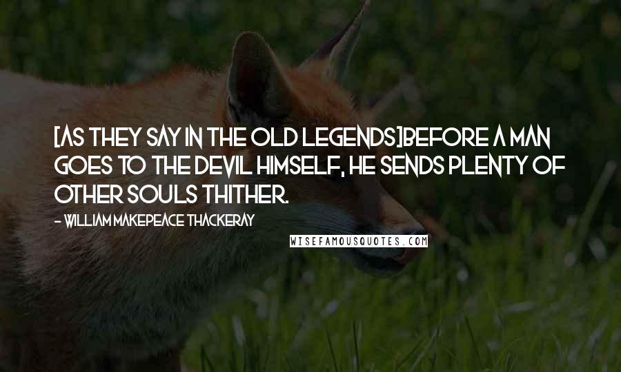 William Makepeace Thackeray Quotes: [As they say in the old legends]Before a man goes to the devil himself, he sends plenty of other souls thither.