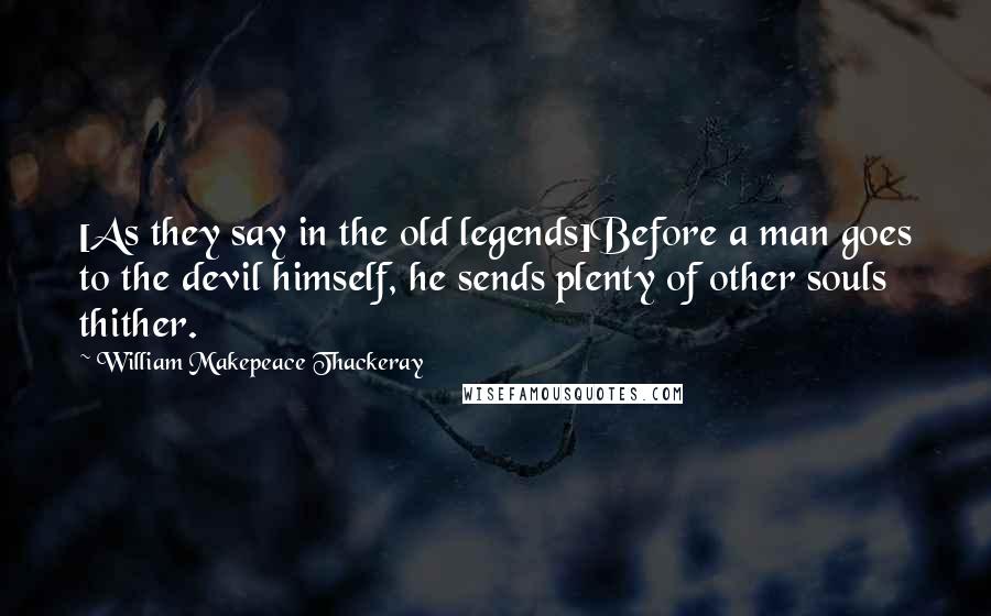 William Makepeace Thackeray Quotes: [As they say in the old legends]Before a man goes to the devil himself, he sends plenty of other souls thither.