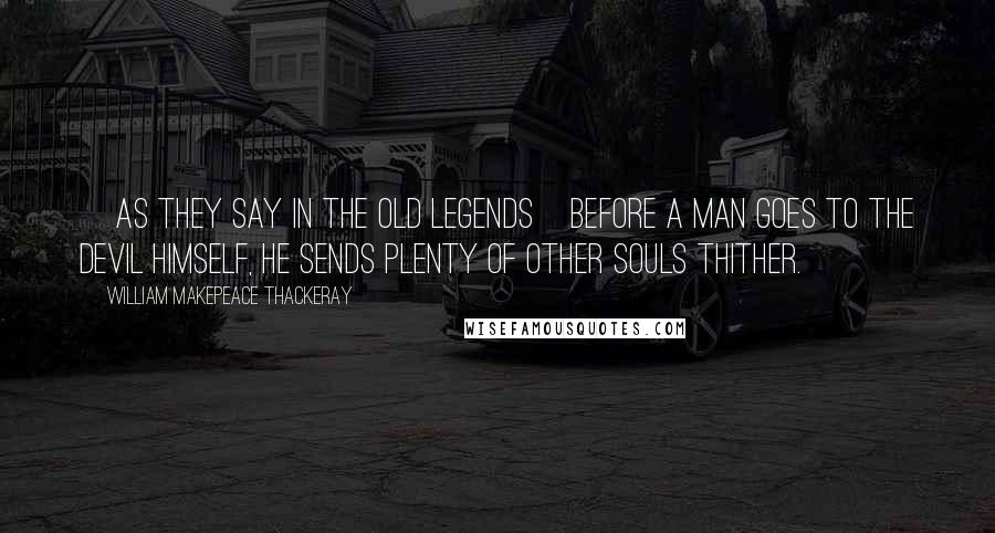 William Makepeace Thackeray Quotes: [As they say in the old legends]Before a man goes to the devil himself, he sends plenty of other souls thither.