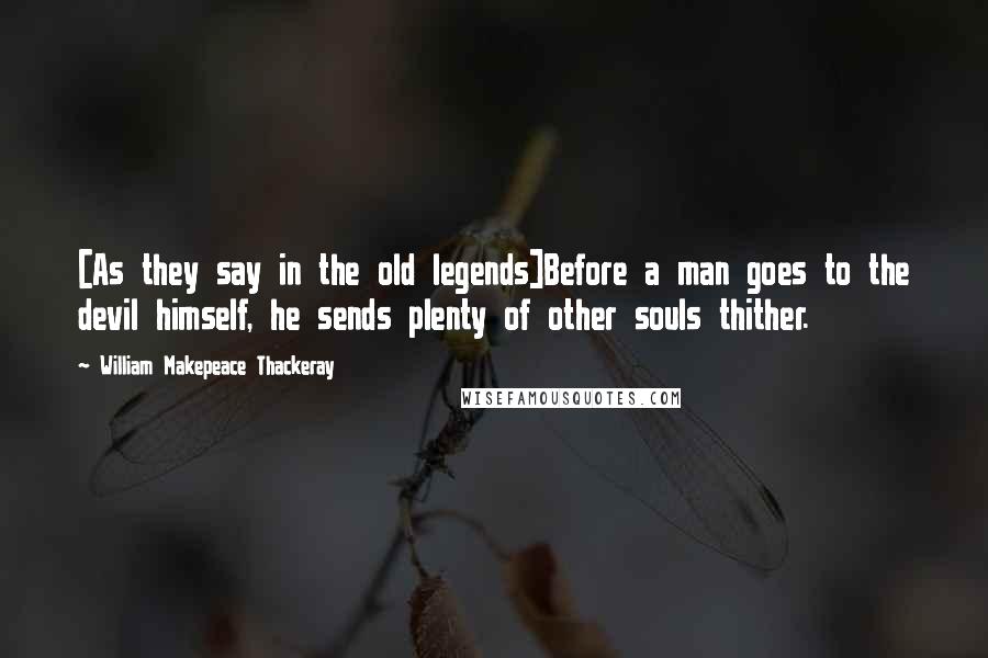 William Makepeace Thackeray Quotes: [As they say in the old legends]Before a man goes to the devil himself, he sends plenty of other souls thither.