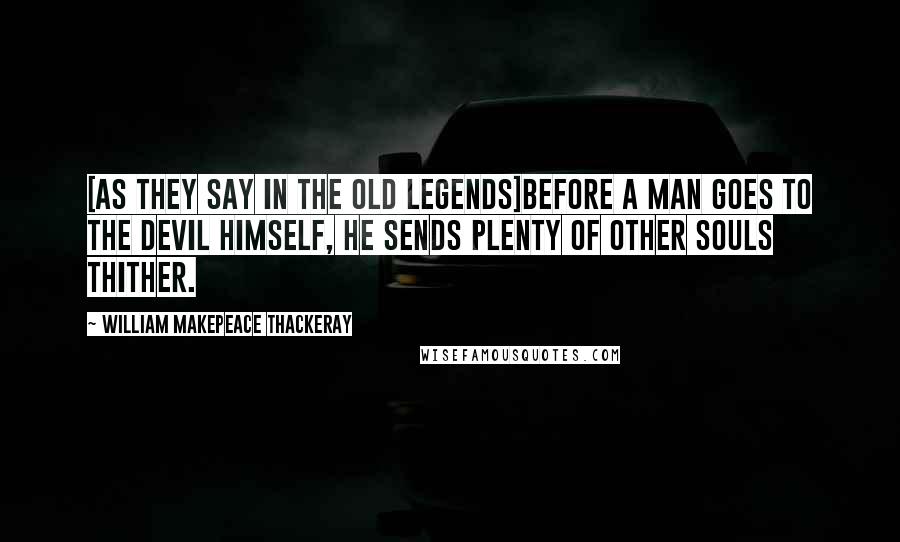 William Makepeace Thackeray Quotes: [As they say in the old legends]Before a man goes to the devil himself, he sends plenty of other souls thither.