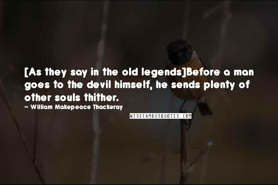 William Makepeace Thackeray Quotes: [As they say in the old legends]Before a man goes to the devil himself, he sends plenty of other souls thither.