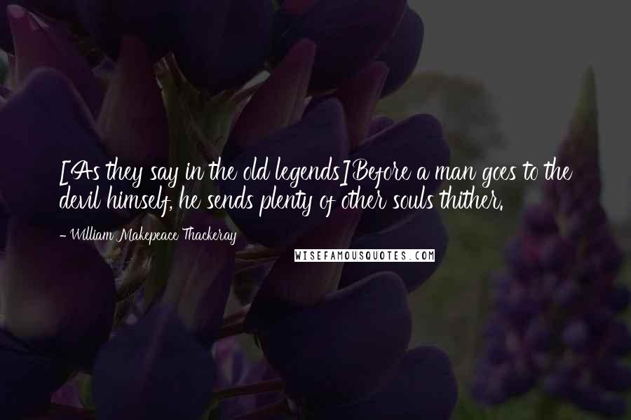 William Makepeace Thackeray Quotes: [As they say in the old legends]Before a man goes to the devil himself, he sends plenty of other souls thither.