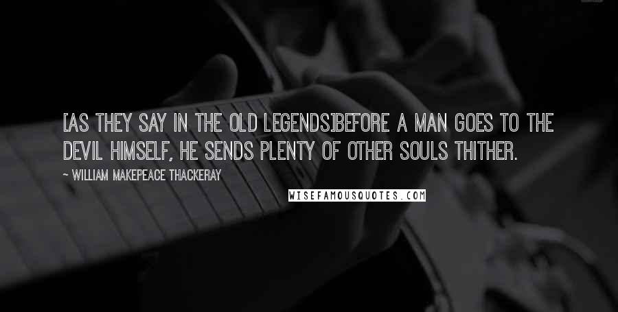 William Makepeace Thackeray Quotes: [As they say in the old legends]Before a man goes to the devil himself, he sends plenty of other souls thither.