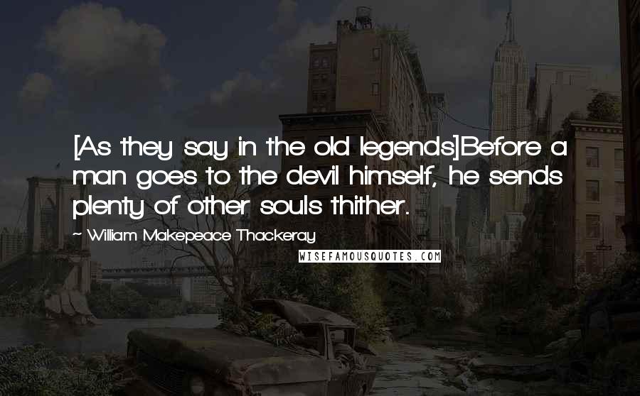 William Makepeace Thackeray Quotes: [As they say in the old legends]Before a man goes to the devil himself, he sends plenty of other souls thither.