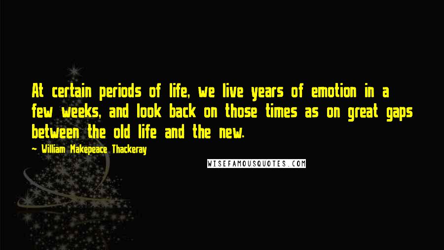 William Makepeace Thackeray Quotes: At certain periods of life, we live years of emotion in a few weeks, and look back on those times as on great gaps between the old life and the new.