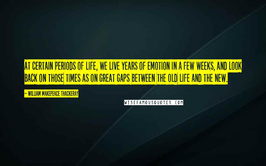 William Makepeace Thackeray Quotes: At certain periods of life, we live years of emotion in a few weeks, and look back on those times as on great gaps between the old life and the new.