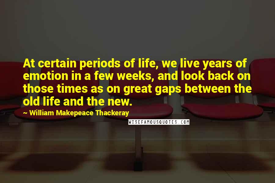 William Makepeace Thackeray Quotes: At certain periods of life, we live years of emotion in a few weeks, and look back on those times as on great gaps between the old life and the new.